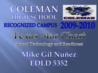 COLEMAN HIGH SCHOOL RECOGNIZED CAMPUS  2009-2010 Texas Star Chart School Technology and Readiness Mike Gil Nuñez EDLD 5352 