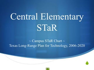 Central Elementary
      STaR
            ~ Campus STaR Chart ~
Texas Long-Range Plan for Technology, 2006-2020



                                                  S
 