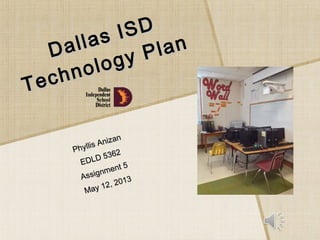 Dallas ISD
Dallas ISD
Technology Plan
Technology Plan
Phyllis Anizan
Phyllis Anizan
EDLD 5362
EDLD 5362
Assignment 5
Assignment 5
May 12, 2013
May 12, 2013
 