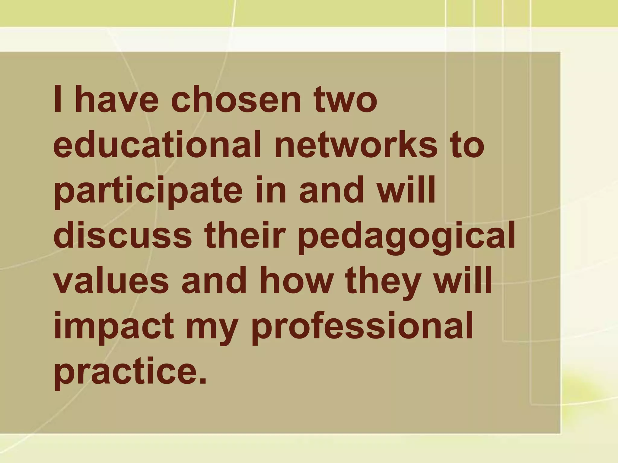 I have chosen two
educational networks to
participate in and will
discuss their pedagogical
values and how they will
impact my professional
practice.
 