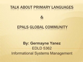 TALK ABOUT PRIMARY LANGUAGES

               &

   EPALS GLOBAL COMMUNITY


      By: Germayne Yanez
            EDLD 5362
Informational Systems Management
 