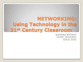 NETWORKING:
Using Technology in the
21st Century Classroom
Quinessa Williams
Lamar University
EDLD 5362

 