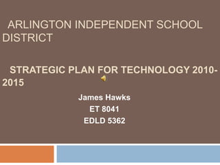 ARLINGTON INDEPENDENT SCHOOL
DISTRICT

 STRATEGIC PLAN FOR TECHNOLOGY 2010-
2015
            James Hawks
              ET 8041
             EDLD 5362
 