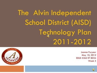 The Alvin Independent
  School District (AISD)
      Technology Plan
           2011-2012
                       Joanne Puryear
                        May 10, 2012
                   EDLD 5362 ET 8034
                              Week 5
 