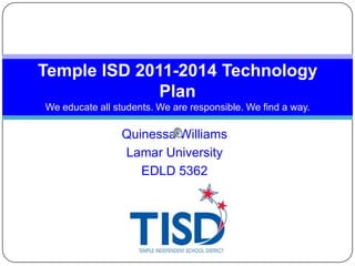 Temple ISD 2011-2014 Technology
Plan
We educate all students. We are responsible. We find a way.

Quinessa Williams
Lamar University
EDLD 5362

 