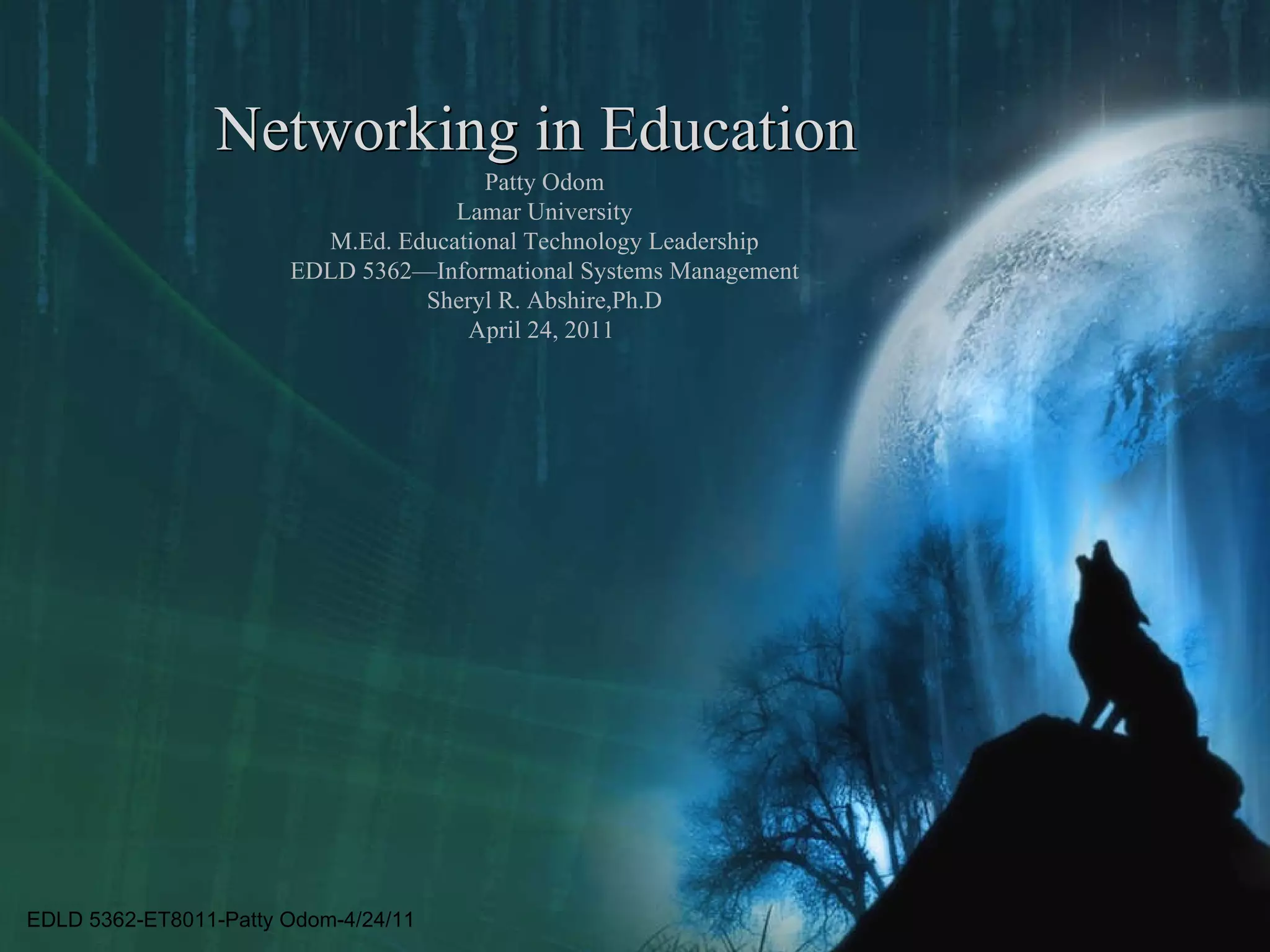 Networking in Education Networking in Education Patty Odom Lamar University M.Ed. Educational Technology Leadership EDLD 5362—Informational Systems Management Sheryl R. Abshire,Ph.D April 24, 2011  EDLD 5362-ET8011-Patty Odom-4/24/11 