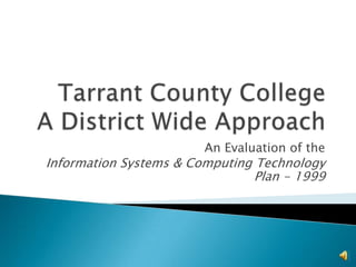 Tarrant County CollegeA District Wide Approach An Evaluation of the  Information Systems & Computing Technology Plan - 1999 