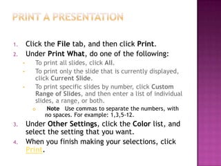 Print a presentationClick the File tab, and then click Print.Under Print What, do one of the following:To print all slides, click All.