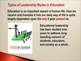 Education is an important aspect of human life. How we
receive and translate it into our daily way of life is quite
largely dependent upon the way it gets passed on.
Educational leadership
has been studied over
years to address longstanding concern of
students, educators,
and society as a whole.

 