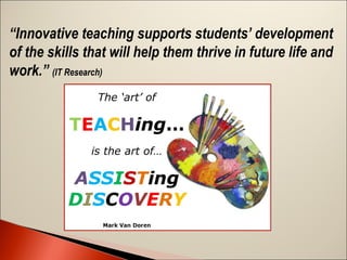 “Innovative teaching supports students’ development
of the skills that will help them thrive in future life and
work.” (IT Research) 

 