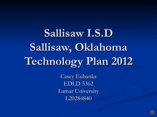 Sallisaw I.S.D
 Sallisaw, Oklahoma
Technology Plan 2012
       Casey Eubanks
        EDLD 5362
      Lamar University
        L20284840
 