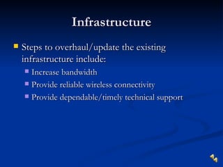 Infrastructure
   Steps to overhaul/update the existing
    infrastructure include:
     Increase bandwidth
     Provide reliable wireless connectivity

     Provide dependable/timely technical support
 