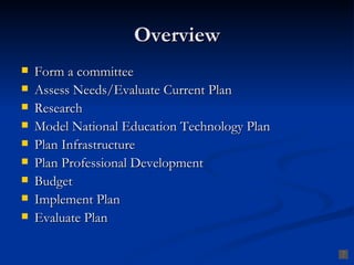 Overview
   Form a committee
   Assess Needs/Evaluate Current Plan
   Research
   Model National Education Technology Plan
   Plan Infrastructure
   Plan Professional Development
   Budget
   Implement Plan
   Evaluate Plan
 
