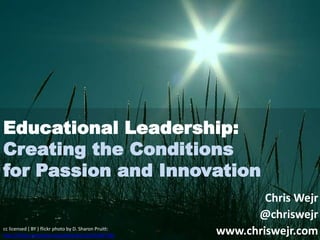 Educational Leadership:
Creating the Conditions
for Passion and Innovation

cc licensed ( BY ) flickr photo by D. Sharon Pruitt:
http://flickr.com/photos/pinksherbet/2292064768/

Chris Wejr
@chriswejr
www.chriswejr.com

 
