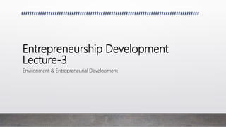 Entrepreneurship Development
Lecture-3
Environment & Entrepreneurial Development
 