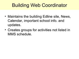 Building Web Coordinator Maintains the building Edline site, News, Calendar, important school info. and updates. Creates groups for activities not listed in MMS schedule. 