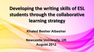 Developing the writing skills of ESL
students through the collaborative
learning strategy
Khaled Besher Albesher
Newcastle University, UK
August 2012
 
