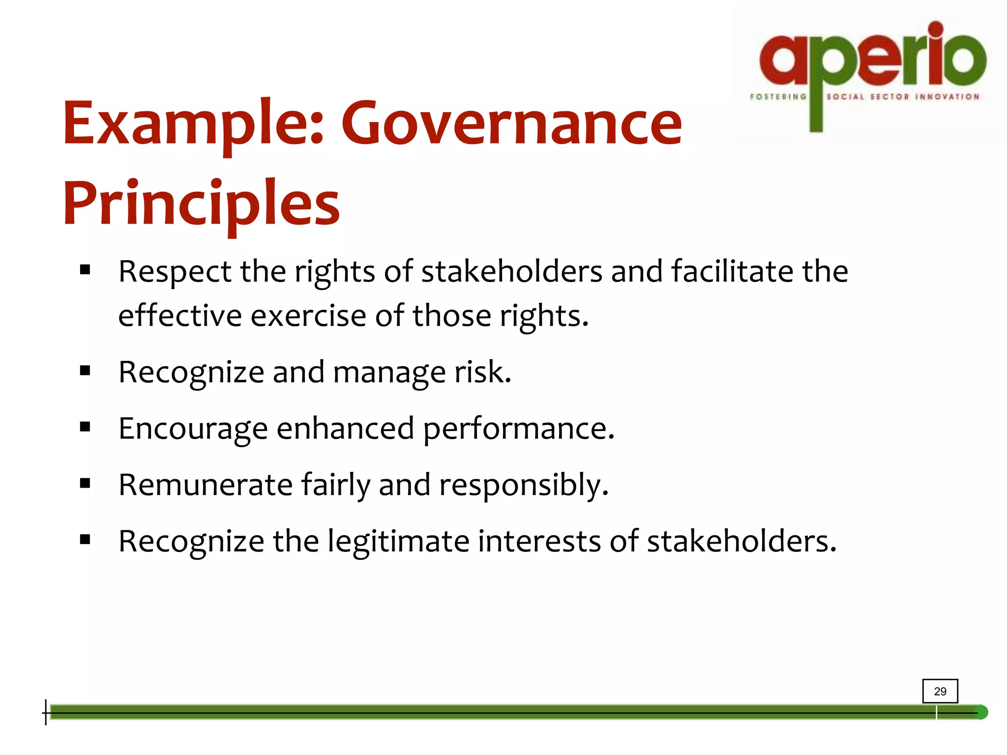 Example: Governance PrinciplesRespect the rights of stakeholders and facilitate the effective exercise of those rights.  Recognize and manage risk.  Encourage enhanced performance. Remunerate fairly and responsibly. Recognize the legitimate interests of stakeholders. 