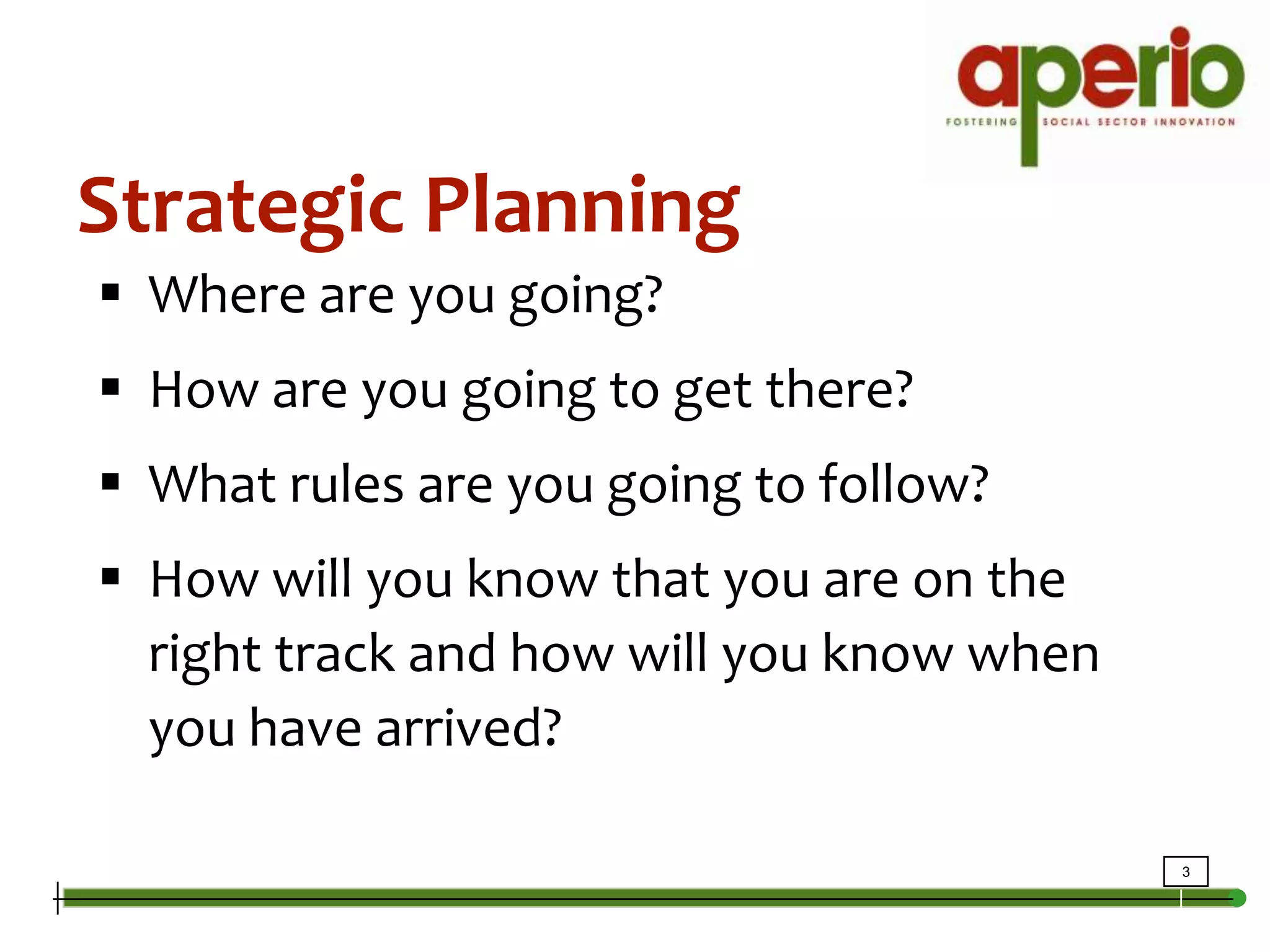 Strategic PlanningWhere are you going?How are you going to get there?What rules are you going to follow?How will you know that you are on the right track and how will you know when you have arrived?