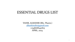 ESSENTIAL DRUGS LIST
TAHIR, ALBASHIR (BSc. Pharm.)
albashirtahir@gmail.com
+2348068440615
APRIL, 2023.
1
 