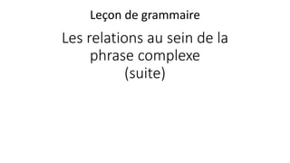 Les relations au sein de la
phrase complexe
(suite)
Leçon de grammaire
 