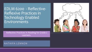 EDLM 6200 - Reflective-
Reflexive Practices in
Technology Enabled
Environments
NATHIFA LENNON
Reflective Practices in Reading for Grade 2
Learners.
 