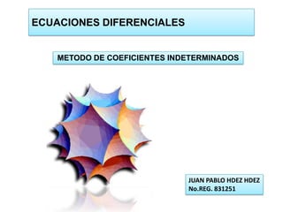 ECUACIONES DIFERENCIALES METODO DE COEFICIENTES INDETERMINADOS JUAN PABLO HDEZ HDEZ No.REG. 831251 
