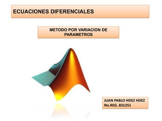 ECUACIONES DIFERENCIALES METODO POR VARIACION DE PARAMETROS JUAN PABLO HDEZ HDEZ No.REG. 831251 