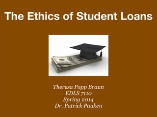 The Ethics of Student Loans
Theresa Popp Braun
EDLS 7110
Spring 2014
Dr. Patrick Pauken
 