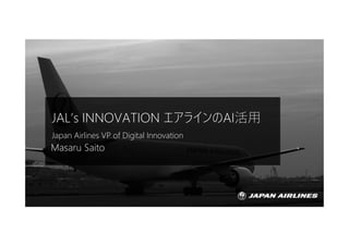 JAL’s INNOVATION エアラインのAI活用
Japan Airlines VP of Digital Innovation
Masaru Saito
 