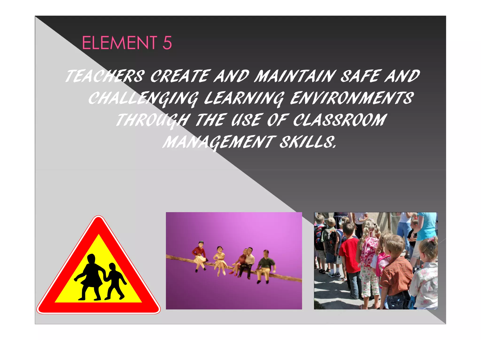 TEACHERS CREATE AND MAINTAIN SAFE AND
   CHALLENGING LEARNING ENVIRONMENTS
      THROUGH THE USE OF CLASSROOM
           MANAGEMENT SKILLS.
 