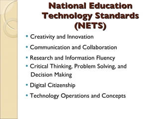 National Education Technology Standards (NETS) Creativity and Innovation Communication and Collaboration Research and Information Fluency Critical Thinking, Problem Solving, and  Decision Making Digital Citizenship Technology Operations and Concepts 