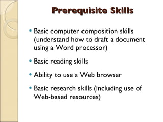 Prerequisite Skills Basic computer composition skills (understand how to draft a document using a Word processor) Basic reading skills Ability to use a Web browser Basic research skills (including use of Web-based resources) 