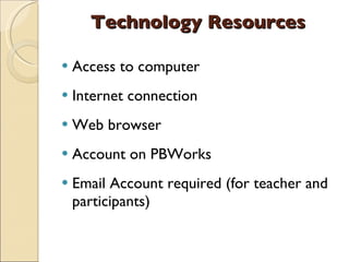 Technology Resources Access to computer Internet connection Web browser Account on PBWorks Email Account required (for teacher and participants) 