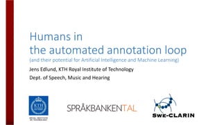 Humans in
the automated annotation loop
(and their potential for Artificial Intelligence and Machine Learning)
Jens Edlund, KTH Royal Institute of Technology
Dept. of Speech, Music and Hearing
 