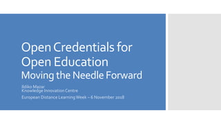 OpenCredentials for
Open Education
Moving the Needle Forward
Ildiko Mazar
Knowledge InnovationCentre
European Distance LearningWeek – 6 November 2018
 