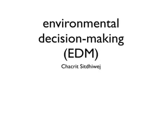 environmental
decision-making
(EDM)
Chacrit Sitdhiwej

 