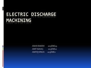 ELECTRIC DISCHARGE
MACHINING
AMAN BAKSHI 2013EME09
AMIT SUHAG 2013EME10
AMITOJ SINGH 2013EME11
 