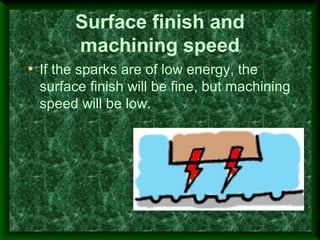 Surface finish and
machining speed
• If the sparks are of low energy, the
surface finish will be fine, but machining
speed will be low.
 