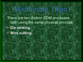 Machining Type
There are two distinct EDM processes,
both using the same physical principle:
• Die sinking
• Wire cutting
 