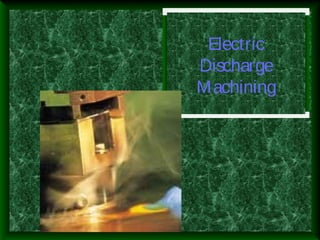 Electric
Discharge
Machining
 