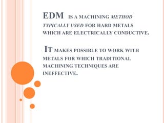 EDM IS A MACHINING METHOD
TYPICALLY USED FOR HARD METALS
WHICH ARE ELECTRICALLY CONDUCTIVE.
IT MAKES POSSIBLE TO WORK WITH
METALS FOR WHICH TRADITIONAL
MACHINING TECHNIQUES ARE
INEFFECTIVE.
 