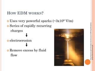 HOW EDM WORKS?
 Uses very powerful sparks (~3x106 V/m)
 Series of rapidly recurring
charges
 electroerosion
 Remove excess by fluid
flow
http://lawww.epfl.ch/webdav/site/la/users/139973/public/photo-
project/electroerosion.gif
 