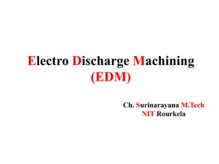 Electro Discharge Machining
(EDM)
Ch. Surinarayana M.Tech
NIT Rourkela
 