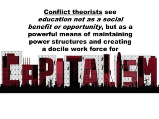 Conflict theorists see
education not as a social
benefit or opportunity, but as a
powerful means of maintaining
power structures and creating
a docile work force for
 