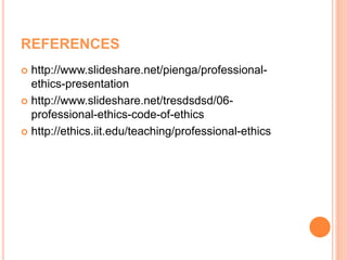 REFERENCES
 http://www.slideshare.net/pienga/professional-
ethics-presentation
 http://www.slideshare.net/tresdsdsd/06-
professional-ethics-code-of-ethics
 http://ethics.iit.edu/teaching/professional-ethics
 