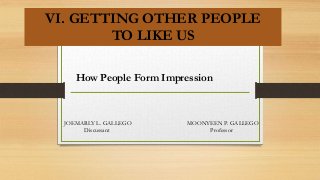 How People Form Impression
VI. GETTING OTHER PEOPLE
TO LIKE US
JOEMARLY L. GALLEGO
Discussant
MOONYEEN P. GALLEGO
Professor
 