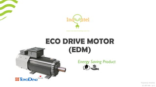 ECO DRIVE MOTOR
(EDM)
Prepared by: Huzaimey
012 6977 400 – ver 5
Energy Saving Product
 