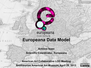 Europeana Data Model
Antoine Isaac
Scientific Coordinator, Europeana
American Art Collaborative LOD Meeting
Smithsonian American Art Museum, April 29, 2013
 