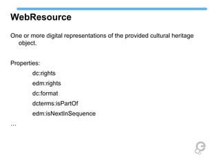 WebResource
One or more digital representations of the provided cultural heritage
object.
Properties:
dc:rights
edm:rights
dc:format
dcterms:isPartOf
edm:isNextInSequence
…
 